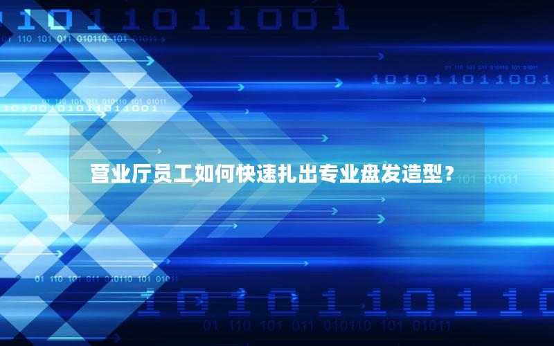 营业厅员工如何快速扎出专业盘发造型？