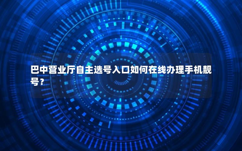 巴中营业厅自主选号入口如何在线办理手机靓号？