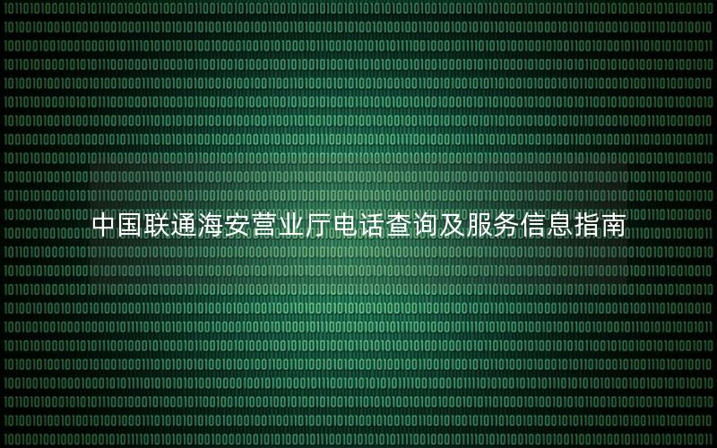 中国联通海安营业厅电话查询及服务信息指南