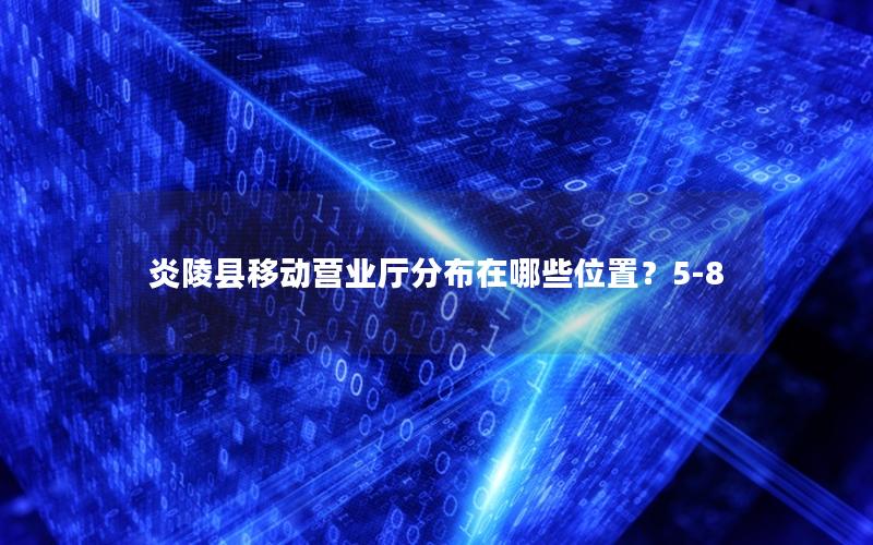 炎陵县移动营业厅分布在哪些位置？5-8