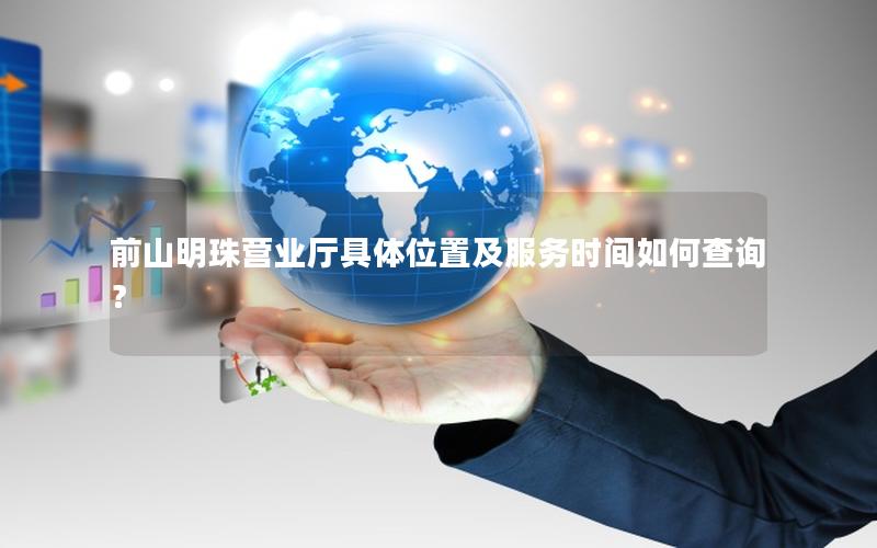 前山明珠营业厅具体位置及服务时间如何查询？