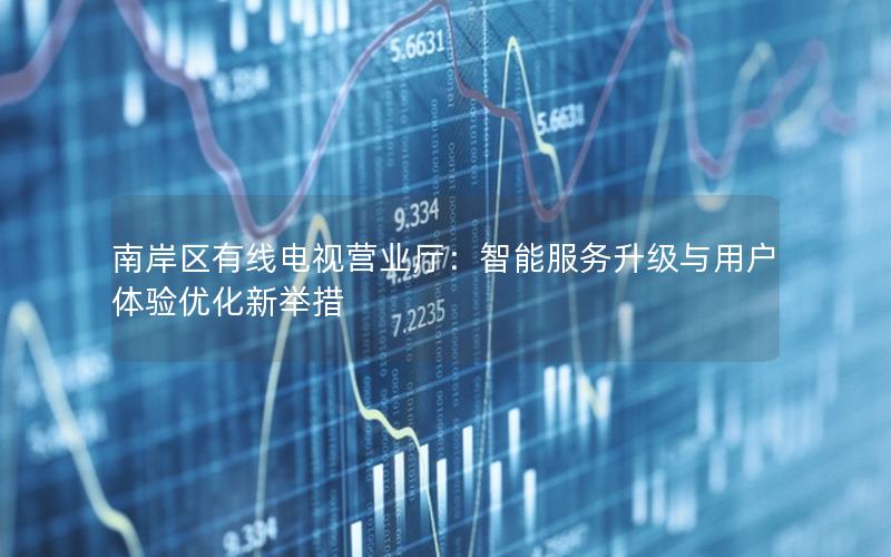 南岸区有线电视营业厅：智能服务升级与用户体验优化新举措