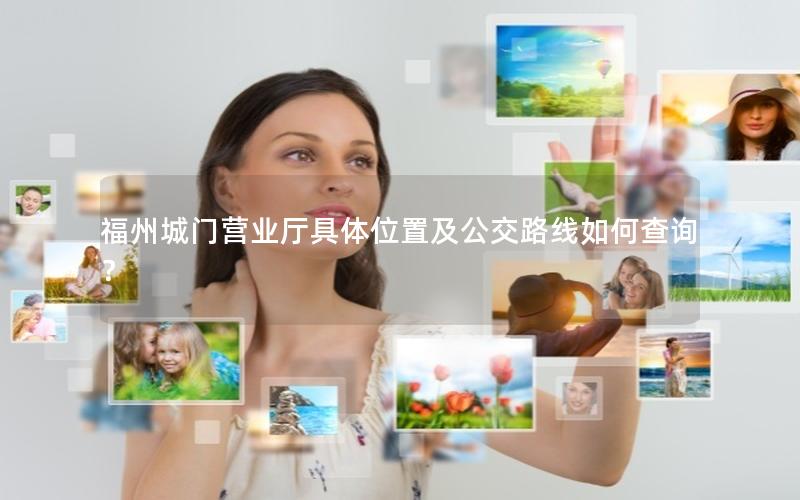 福州城门营业厅具体位置及公交路线如何查询？