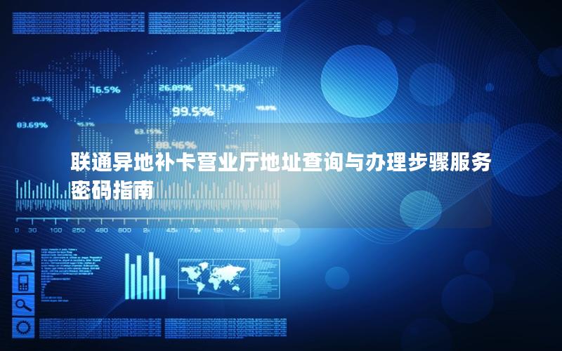 联通异地补卡营业厅地址查询与办理步骤服务密码指南