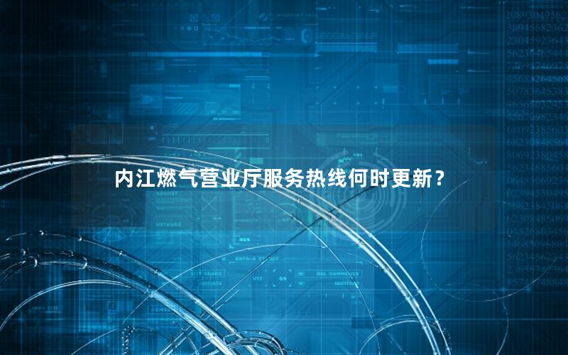 内江燃气营业厅服务热线何时更新？