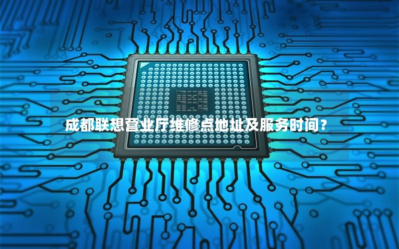成都联想营业厅维修点地址及服务时间？