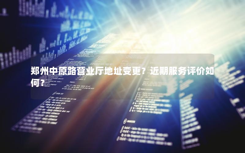 郑州中原路营业厅地址变更？近期服务评价如何？