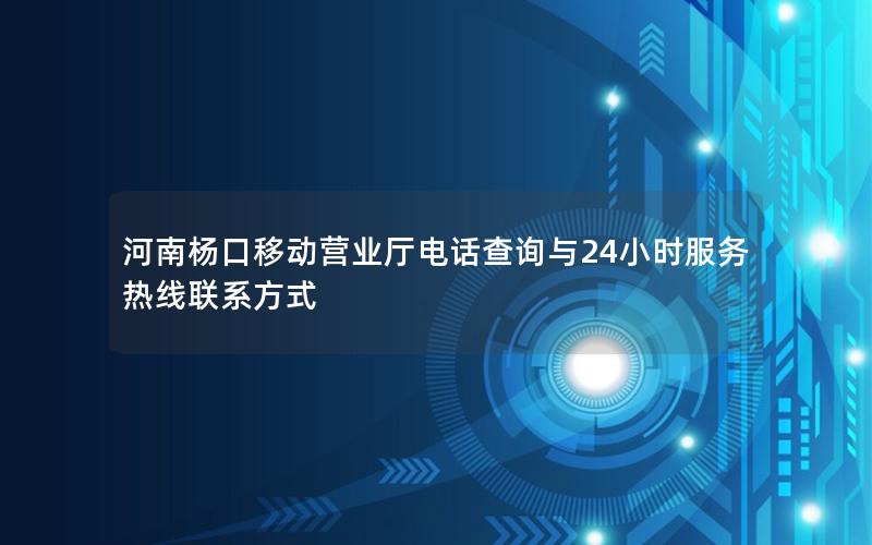 河南杨口移动营业厅电话查询与24小时服务热线联系方式