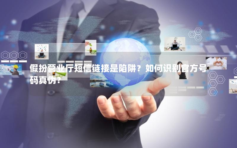 假扮营业厅短信链接是陷阱？如何识别官方号码真伪？