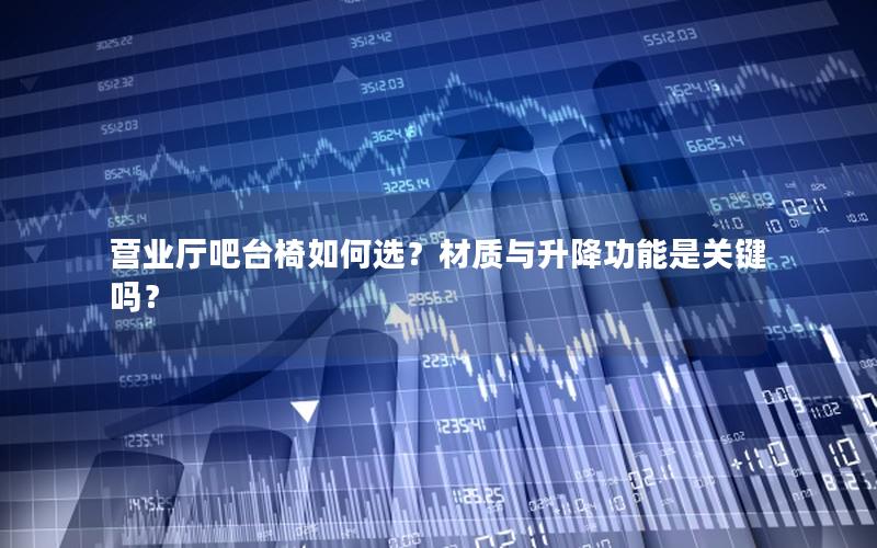 营业厅吧台椅如何选？材质与升降功能是关键吗？