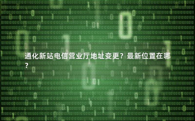 通化新站电信营业厅地址变更？最新位置在哪？
