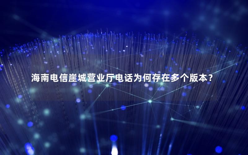 海南电信崖城营业厅电话为何存在多个版本？