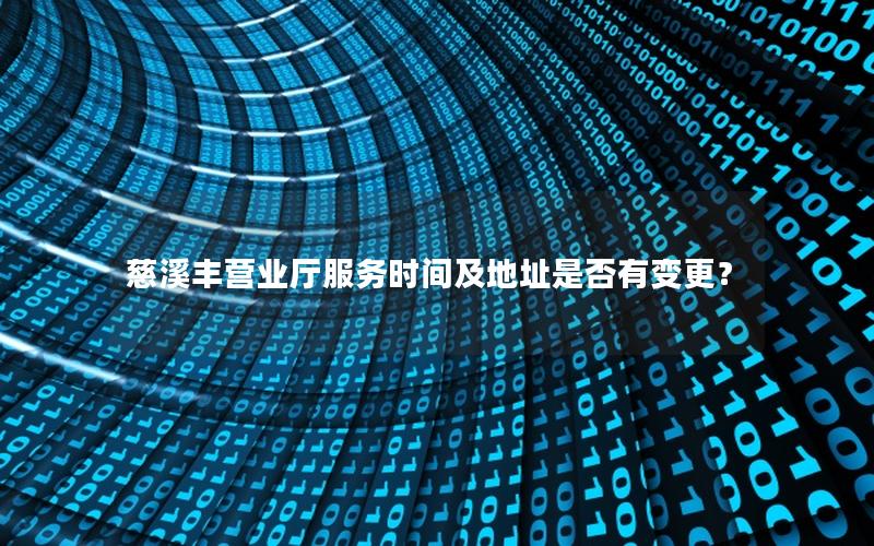 慈溪丰营业厅服务时间及地址是否有变更？