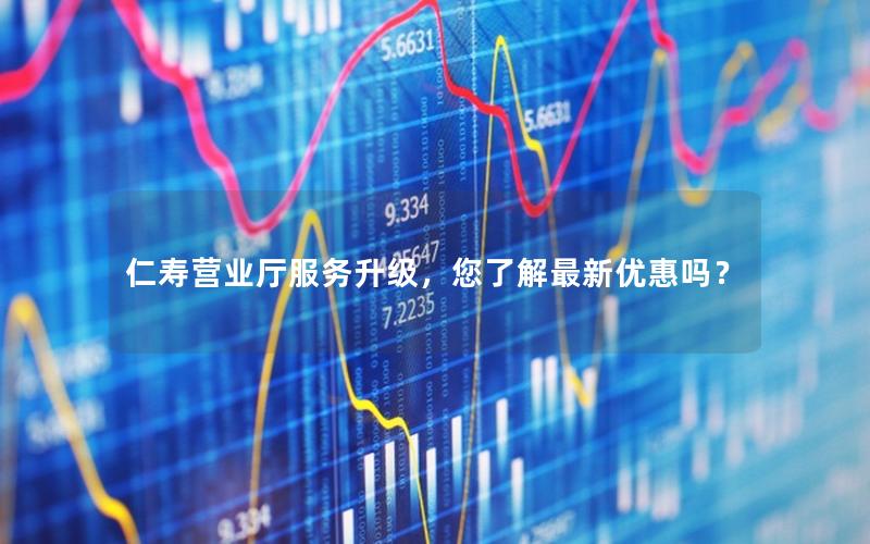 仁寿营业厅服务升级，您了解最新优惠吗？