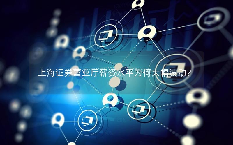 上海证券营业厅薪资水平为何大幅波动？