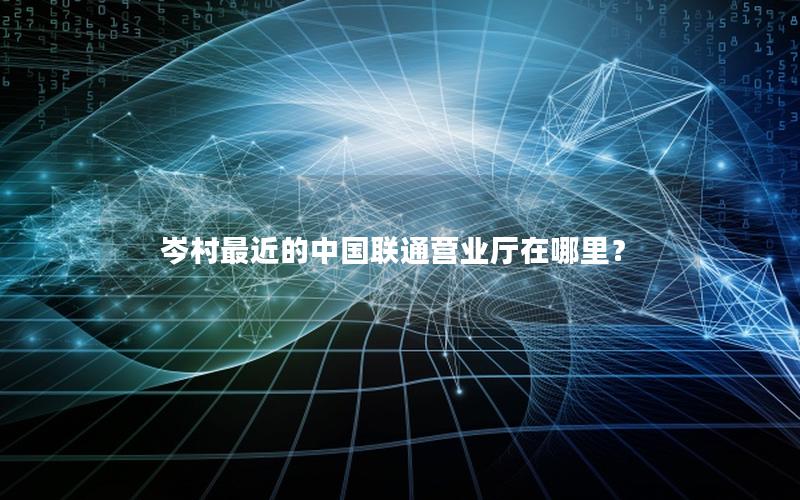 岑村最近的中国联通营业厅在哪里？