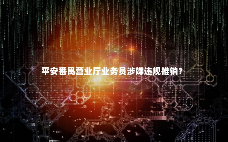平安番禺营业厅业务员涉嫌违规推销？