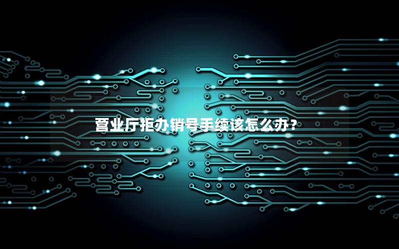 营业厅拒办销号手续该怎么办？
