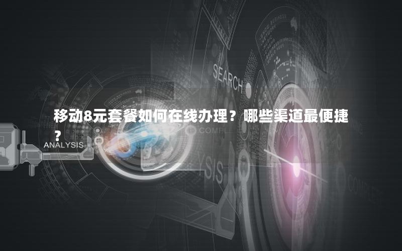 移动8元套餐如何在线办理？哪些渠道最便捷？
