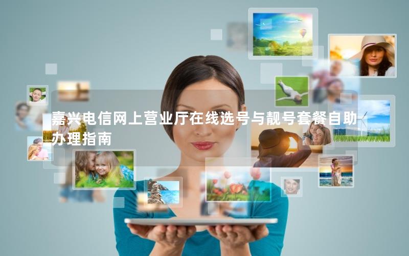 嘉兴电信网上营业厅在线选号与靓号套餐自助办理指南