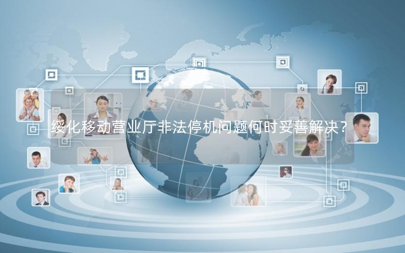 绥化移动营业厅非法停机问题何时妥善解决？