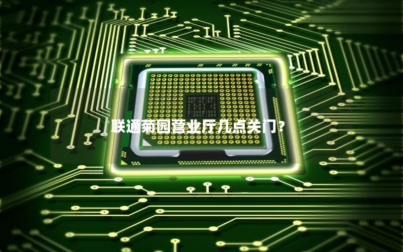 联通菊园营业厅几点关门？