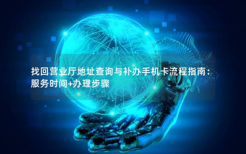 找回营业厅地址查询与补办手机卡流程指南：服务时间+办理步骤
