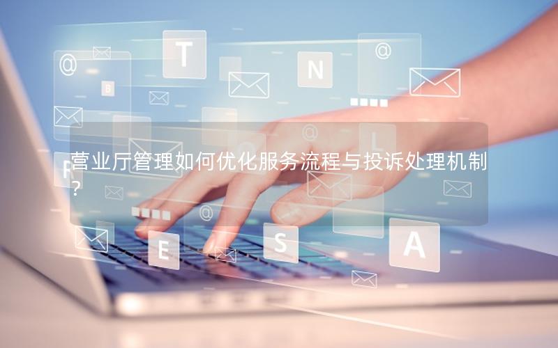 营业厅管理如何优化服务流程与投诉处理机制？