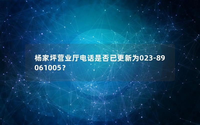 杨家坪营业厅电话是否已更新为023-89061005？