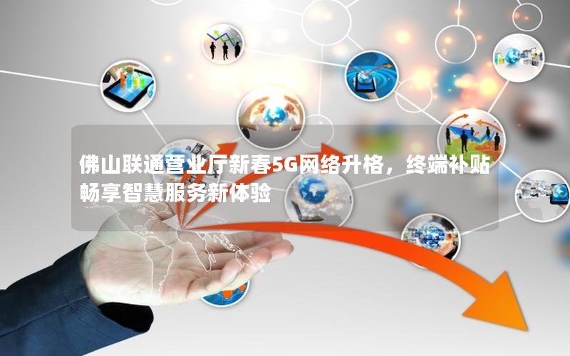 佛山联通营业厅新春5G网络升格，终端补贴畅享智慧服务新体验