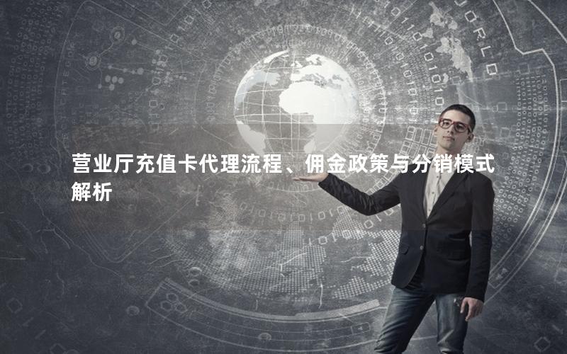 营业厅充值卡代理流程、佣金政策与分销模式解析