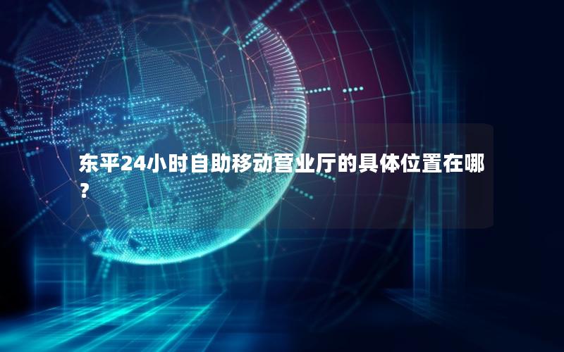 东平24小时自助移动营业厅的具体位置在哪？