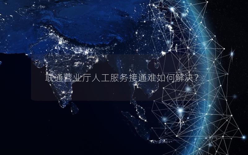 联通营业厅人工服务接通难如何解决？