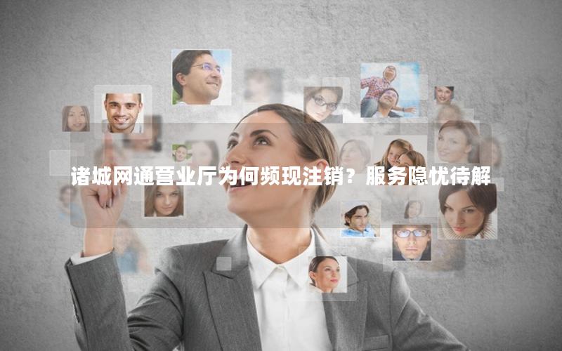 诸城网通营业厅为何频现注销？服务隐忧待解