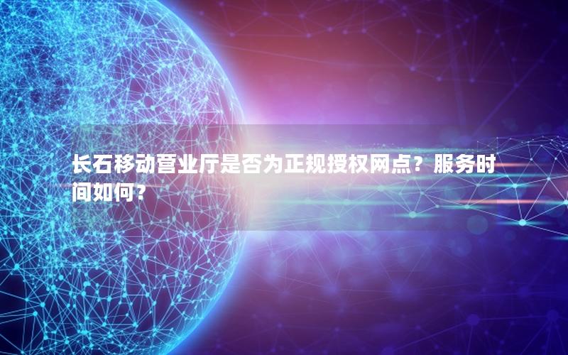 长石移动营业厅是否为正规授权网点？服务时间如何？