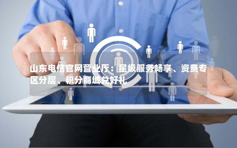 山东电信官网营业厅：星级服务畅享、资费专区分层、积分商城兑好礼