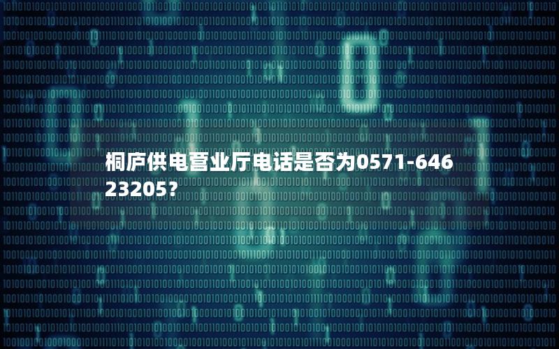 桐庐供电营业厅电话是否为0571-64623205？