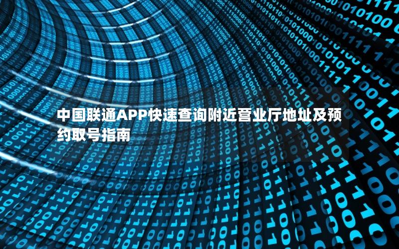 中国联通APP快速查询附近营业厅地址及预约取号指南