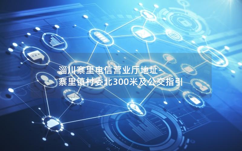 淄川寨里电信营业厅地址-寨里镇村委北300米及公交指引