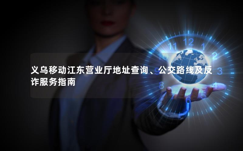 义乌移动江东营业厅地址查询、公交路线及反诈服务指南