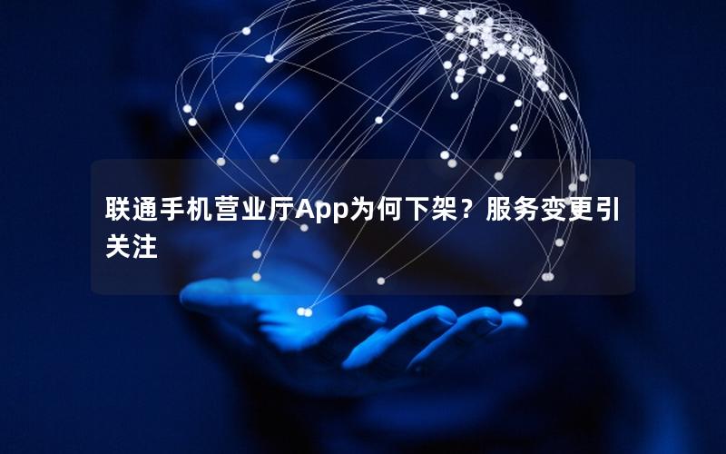 联通手机营业厅App为何下架？服务变更引关注