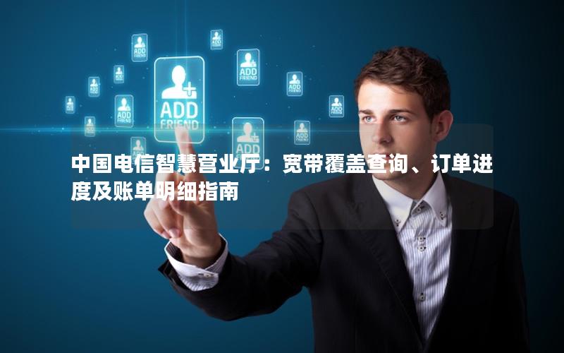 中国电信智慧营业厅：宽带覆盖查询、订单进度及账单明细指南