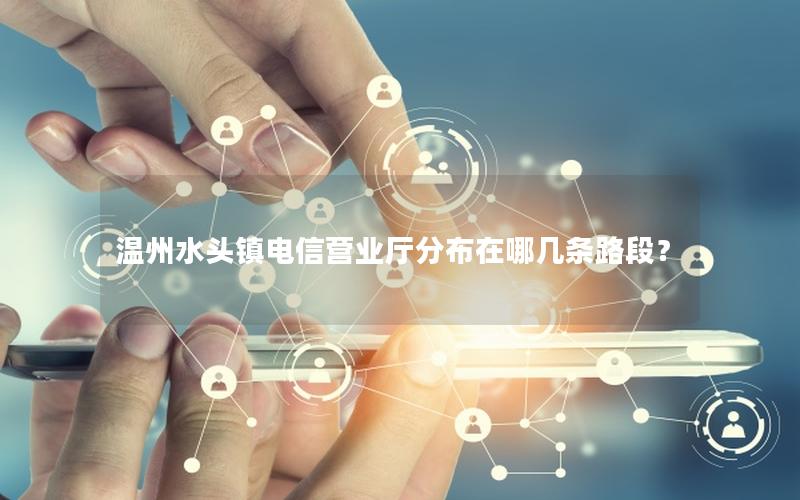 温州水头镇电信营业厅分布在哪几条路段？