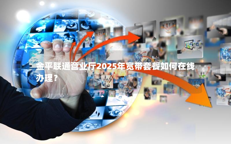 金平联通营业厅2025年宽带套餐如何在线办理？