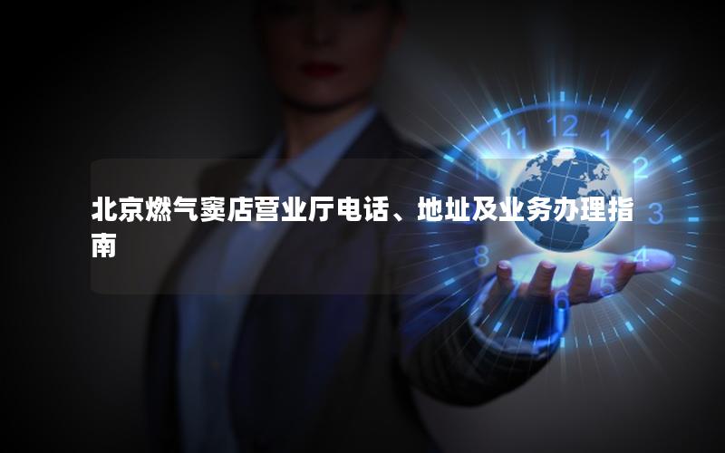 北京燃气窦店营业厅电话、地址及业务办理指南