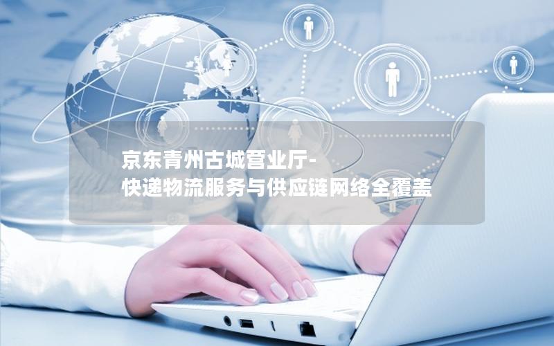 京东青州古城营业厅-快递物流服务与供应链网络全覆盖