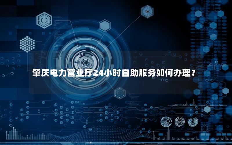 肇庆电力营业厅24小时自助服务如何办理？