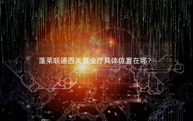 蓬莱联通西关营业厅具体位置在哪？