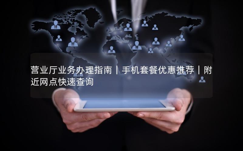 营业厅业务办理指南｜手机套餐优惠推荐｜附近网点快速查询