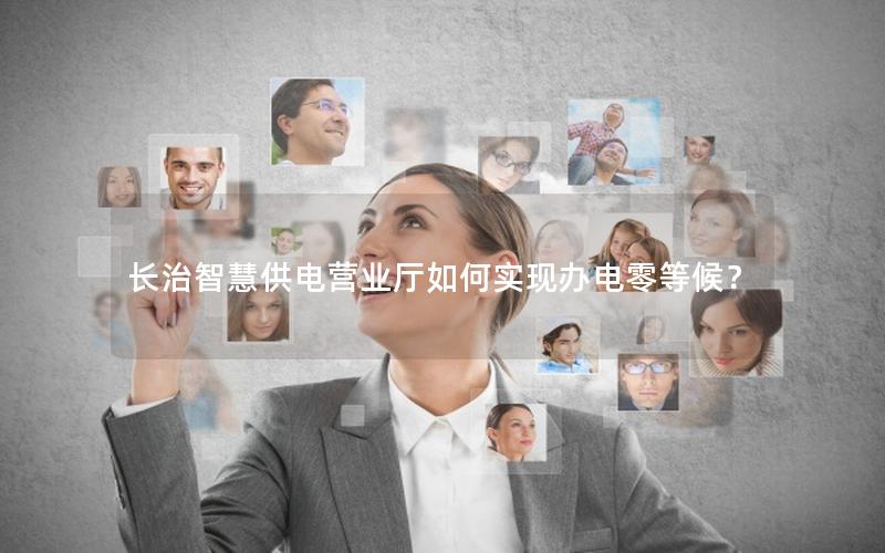 长治智慧供电营业厅如何实现办电零等候？